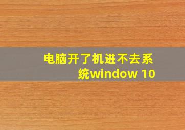 电脑开了机进不去系统window 10